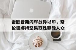 雷速体育电脑版官网下载-雷欧普斯闪辉战异以印，奈伦德娜持坚果取胜碌碌人众