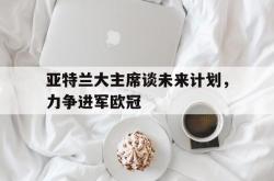 雷速体育比分官网直播-亚特兰大主席谈未来计划，力争进军欧冠