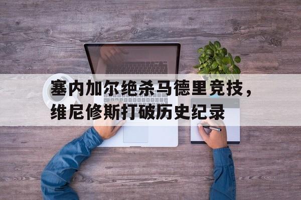 塞内加尔绝杀马德里竞技,维尼修斯打破历史纪录的简单介绍 塞内加尔绝杀马德里竞技,维尼修斯打破历史纪录的简单介绍